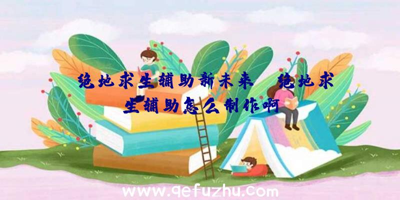 「绝地求生辅助新未来」|绝地求生辅助怎么制作啊